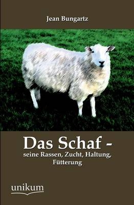 Das Schaf - seine Rassen, Zucht, Haltung, F&uuml;tterung - Jean Bungartz
