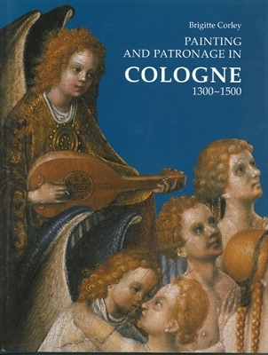 Painting and Patronage in Cologne, 1300-1500 - Brigitte Corley