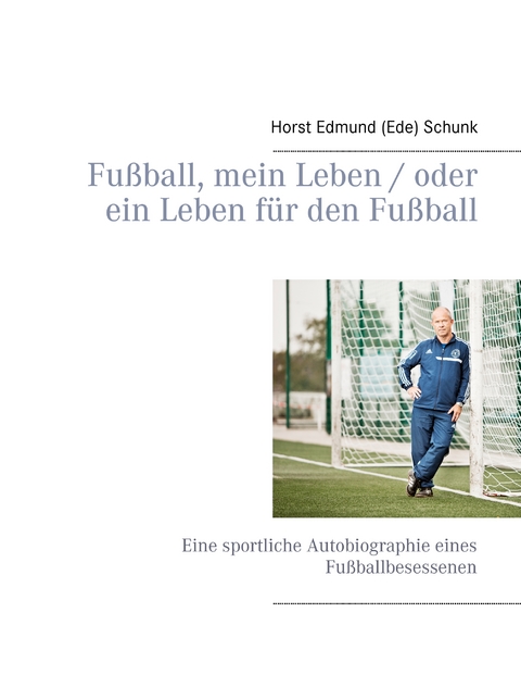 Fu&szlig;ball, mein Leben / oder ein Leben f&uuml;r den Fu&szlig;ball - Horst Edmund (Ede) Schunk