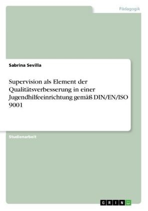 Supervision als Element der Qualit&Atilde;&curren;tsverbesserung in einer Jugendhilfeeinrichtung gem&Atilde;&curren;&Atilde; DIN/EN/ISO 9001 - Sabrina Sevilla