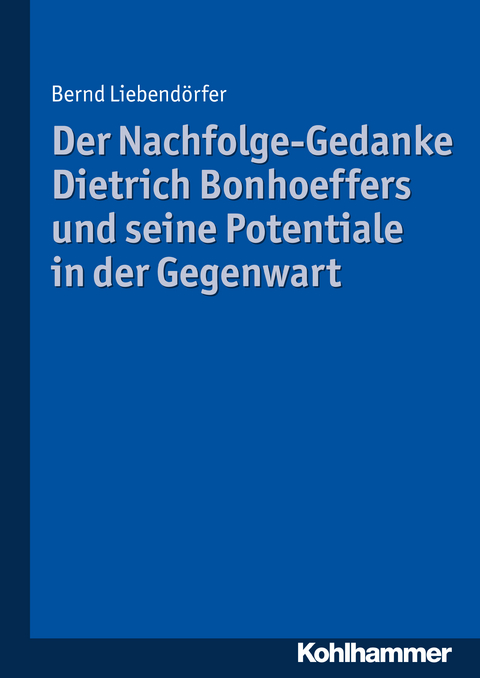 Der Nachfolge-Gedanke Dietrich Bonhoeffers und seine Potentiale in der Gegenwart - Bernd Liebend&ouml;rfer