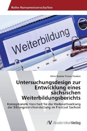 Untersuchungsdesign zur Entwicklung eines s&auml;chsischen Weiterbildungsberichts - Oliver Bastian Tristan Franken