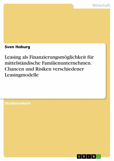 Leasing als Finanzierungsm&ouml;glichkeit f&uuml;r mittelst&auml;ndische Familienunternehmen. Chancen und Risiken verschiedener Leasingmodelle -  Sven Hoburg