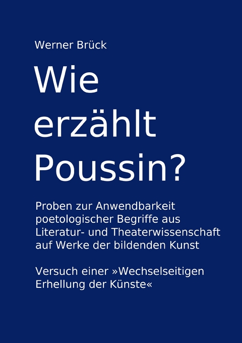 Wie erz&auml;hlt Poussin? Proben zur Anwendbarkeit poetologischer Begriffe aus Literatur- und Theaterwissenschaft auf Werke der bildenden Kunst. Versuch einer "Wechselseitigen Erhellung der K&uuml;nste" - Werner Br&uuml;ck