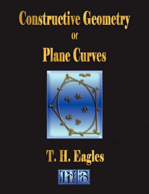 Constructive Geometry of Plane Curves - Illustrated - Thomas Henry Eagles,  T H Eagles