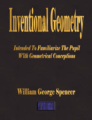 Inventional Geometry - Intended to Familiarize the Pupil with Geometrical Conceptions - William George Spencer