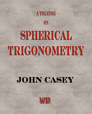 A Treatise on Spherical Trigonometry, and Its Application to Geodesy and Astronomy, with Numerous Examples - John Casey,  John Casey