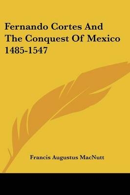 Fernando Cortes And The Conquest Of Mexico 1485-1547