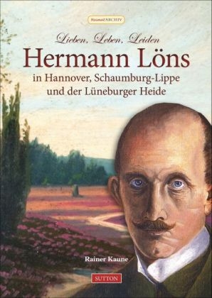 Lieben, Leben, Leiden: Hermann L&ouml;ns in Hannover, Schaumburg-Lippe und der L&uuml;neburger Heide - Rainer Kaune