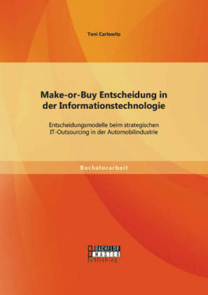 Make-or-Buy Entscheidung in der Informationstechnologie: Entscheidungsmodelle beim strategischen IT-Outsourcing in der Automobilindustrie - Toni Carlowitz