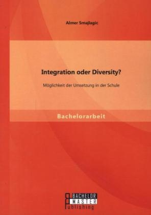 Integration oder Diversity? M&ouml;glichkeit der Umsetzung in der Schule - Almer Smajlagic