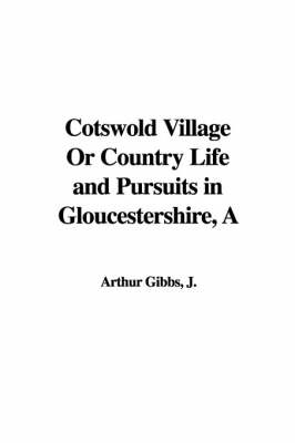 A Cotswold Village or Country Life and Pursuits in Gloucestershire - J Arthur Gibbs