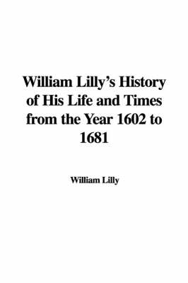William Lilly's History of His Life and Times from the Year 1602 to 1681
