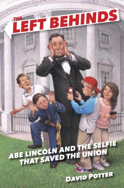 Left Behinds: Abe Lincoln and the Selfie that Saved the Union -  David Potter