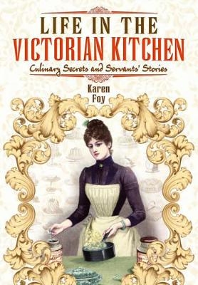 Life in the Victorian Kitchen: Culinary Secrets and Servants' Stories - Karen Foy