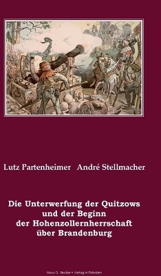 Die Unterwerfung der Quitzows und der Beginn der Hohenzollernherrschaft &uuml;ber Brandenburg - Lutz Partenheimer, Andr&eacute; Stellmacher