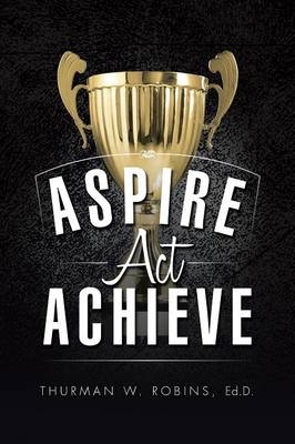 Aspire, ACT, Achieve - Ed D Thurman W Robins