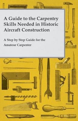 A Guide to the Carpentry Skills Needed in Historic Aircraft Construction - A Step by Step Guide for the Amateur Carpenter -  ANON