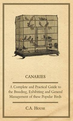 Canaries - A Complete and Practical Guide to the Breeding, Exhibiting and General Management of These Popular Birds