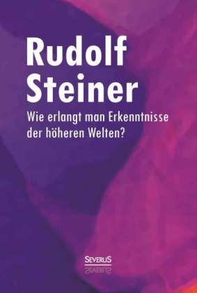Wie erlangt man Erkenntnisse der h&ouml;heren Welten? - Rudolf Steiner