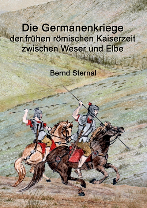 Die Germanenkriege der fr&uuml;hen r&ouml;mischen Kaiserzeit zwischen Weser und Elbe - Bernd Sternal