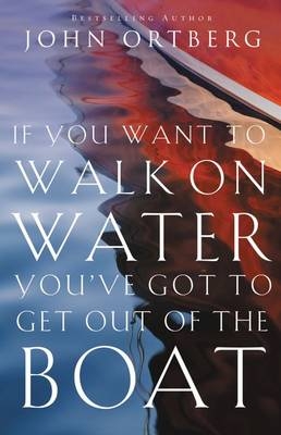 If You Want to Walk on Water, You've Got to Get Out of the Boat -  JOHN ORTBERG