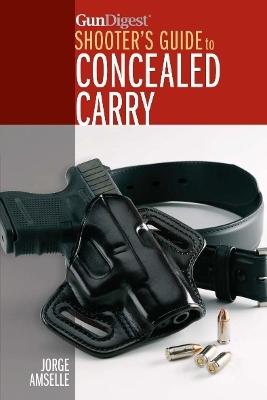 Gun Digest Shooter&rsquo;s Guide to Concealed Carry - Jorge Amselle