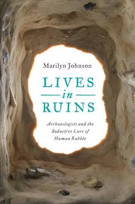 Lives in Ruins: Archaeologists and the Seductive Lure of Human Rubble - Marilyn Johnson