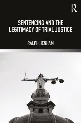 Sentencing and the Legitimacy of Trial Justice - Ralph Henham