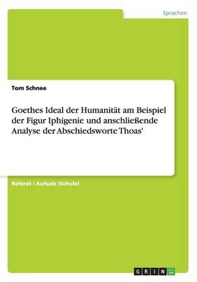 Goethes Ideal der Humanit&Atilde;&curren;t am Beispiel der Figur Iphigenie und anschlie&Atilde;ende Analyse der Abschiedsworte Thoas' - Tom Schnee