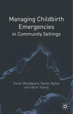 Managing Childbirth Emergencies in Community Settings - Vivien Woodward, Karen Bates, Nicki Young