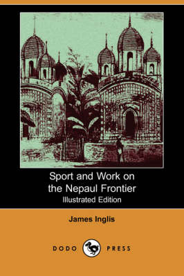 Sport and Work on the Nepaul Frontier (Illustrated Edition) (Dodo Press) - James Inglis