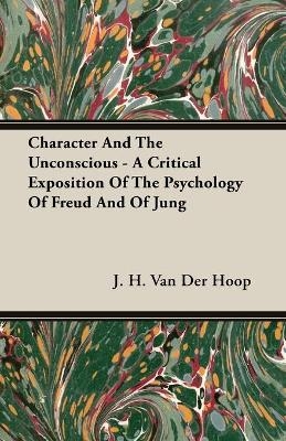 Character And The Unconscious - A Critical Exposition Of The Psychology Of Freud And Of Jung - J. H. Van Der Hoop