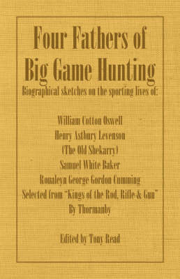 Four Fathers of Big Game Hunting - Biographical Sketches Of The Sporting Lives Of William Cotton Oswell, Henry Astbury Leveson, Samuel White Baker & Roualeyn George Gordon Cumming