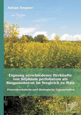 Eignung verschiedener Herkünfte von Silphium perfoliatum als Biogassubstrat im Vergleich zu Mais: Prozesstechnische und ökologische Eigenschaften