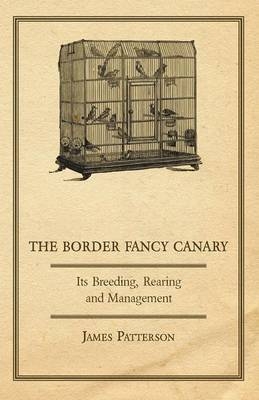 The Border Fancy Canary - Its Breeding, Rearing And Management - James Patterson