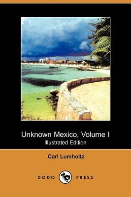Unknown Mexico, Volume I (Illustrated Edition) (Dodo Press)