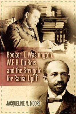 Booker T. Washington, W.E.B. Du Bois, and the Struggle for Racial Uplift - Jacqueline M. Moore