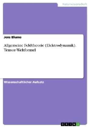 Allgemeine Feldtheorie (Elektrodynamik). Tensor-Weltformel - Jens Blume