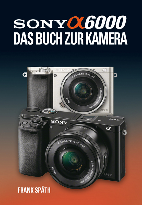 Sony Alpha 6000 Das Buch zur Kamera - Frank Sp&auml;th