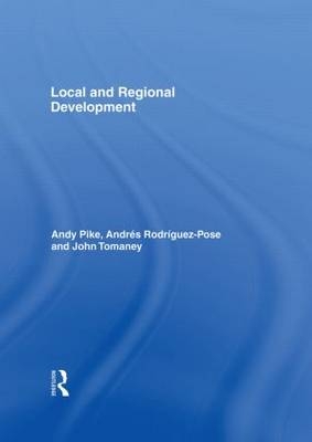Local and Regional Development - Andy Pike, Andrés Rodriguez-Pose, John Tomaney, Andres Rodriguez-Pose