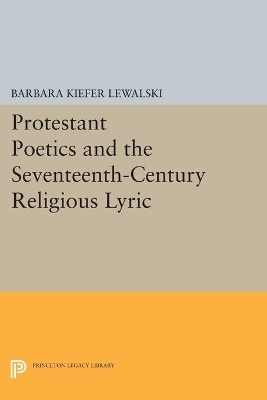 Protestant Poetics and the Seventeenth-Century Religious Lyric - Barbara Kiefer Lewalski