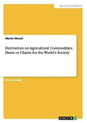Derivatives on Agricultural Commodities. Harm or Charm for the World's Society - Martin Wendt