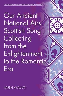 Our Ancient National Airs: Scottish Song Collecting from the Enlightenment to the Romantic Era -  Karen McAulay