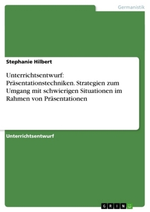 Unterrichtsentwurf: Pr&Atilde;&curren;sentationstechniken. Strategien zum Umgang mit schwierigen Situationen im Rahmen von Pr&Atilde;&curren;sentationen - Stephanie Hilbert