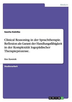 Clinical Reasoning in der Sprachtherapie. Reflexion als Garant der Handlungsf&auml;higkeit in der Komplexit&auml;t logop&auml;discher Therapieprozesse. - Sascha Kaletka