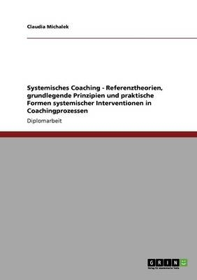 Systemisches Coaching. Referenztheorien, grundlegende Prinzipien und praktische Formen systemischer Interventionen in Coachingprozessen - Claudia Michalek