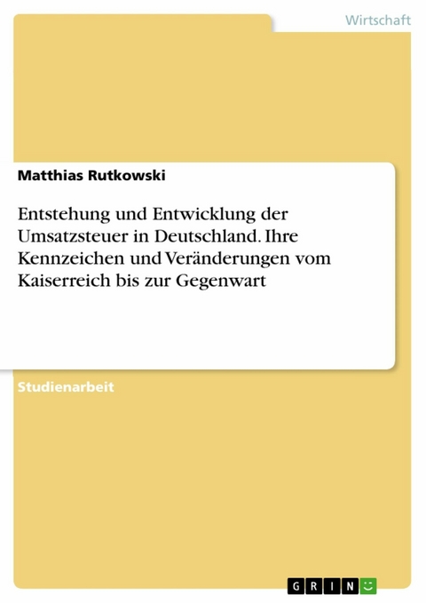 Entstehung und Entwicklung der Umsatzsteuer in Deutschland. Ihre Kennzeichen und Ver&auml;nderungen vom Kaiserreich bis zur Gegenwart - Matthias Rutkowski