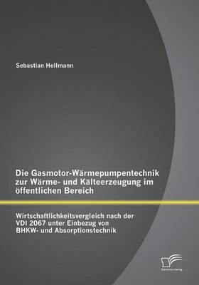 Die Gasmotor-Wärmepumpentechnik zur Wärme- und Kälteerzeugung im öffentlichen Bereich: Wirtschaftlichkeitsvergleich nach der VDI 2067 unter Einbezug von BHKW- und Absorptionstechnik