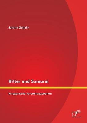 Ritter und Samurai: Kriegerische Vorstellungswelten - Johann Gutjahr